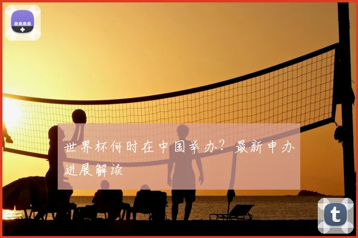 世界杯何时在中国举办？最新申办进展解读