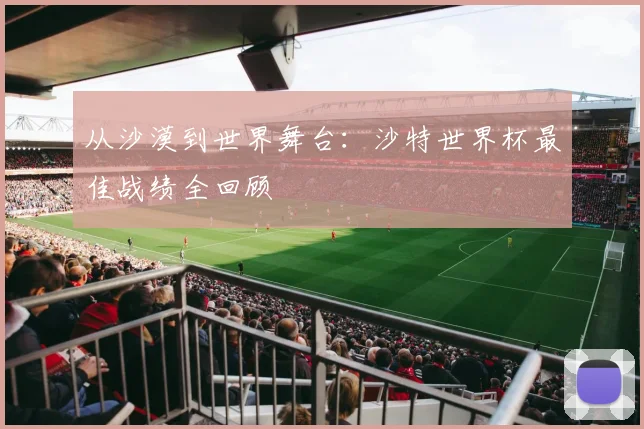 从沙漠到世界舞台：沙特世界杯最佳战绩全回顾