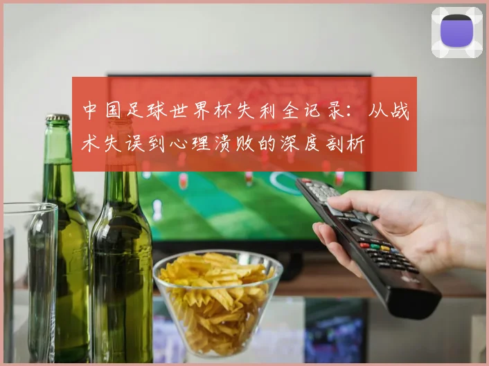 中国足球世界杯失利全记录:从战术失误到心理溃败的深度剖析