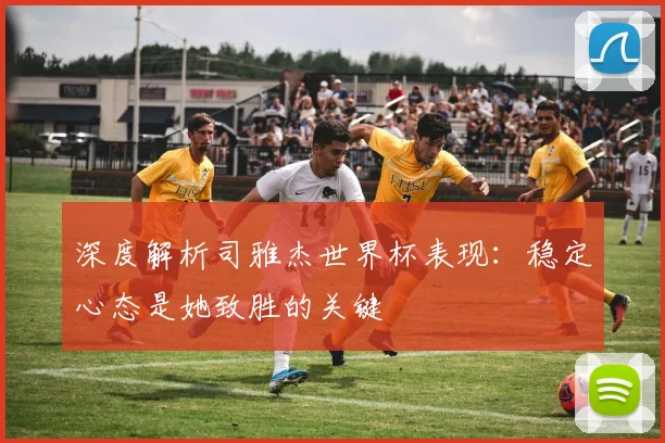 深度解析司雅杰世界杯表现：稳定心态是她致胜的关键