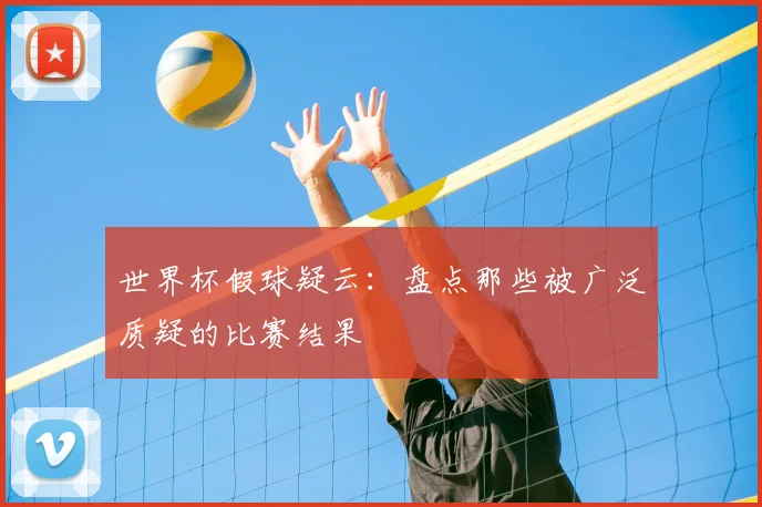 世界杯假球疑云：盘点那些被广泛质疑的比赛结果